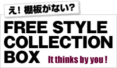 え！棚板がない？　FREE STYLE COLLECTION BOX  It thinks by you!